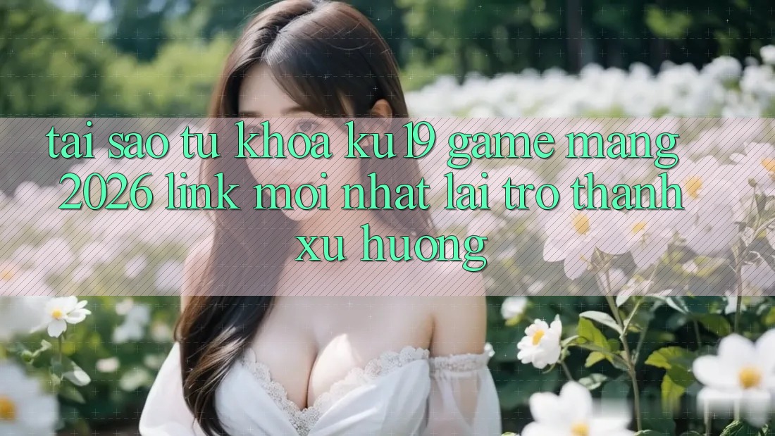 Tại Sao Từ Khóa “ku19 - Game mạng 2026 - Link Mới Nhất” Lại Trở Thành Xu Hướng?
