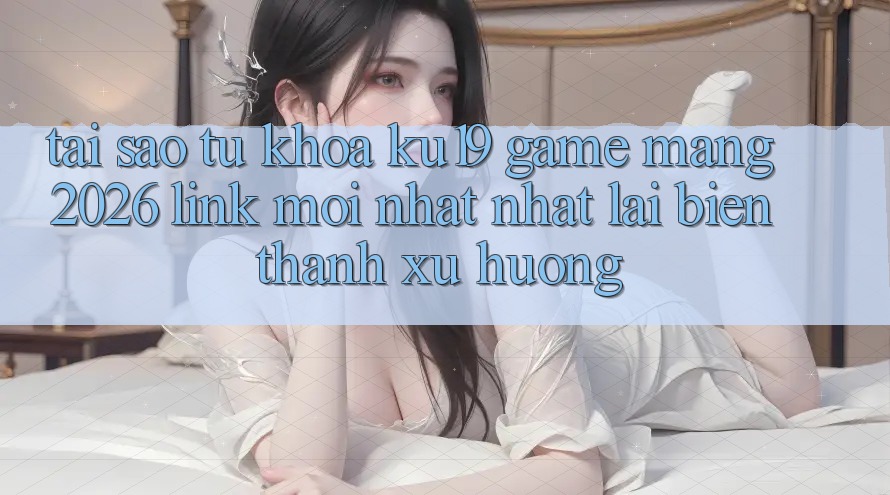 Tại Sao Từ Khóa “ku19 - Game mạng 2026 - Link Mới nhất Nhất” Lại Biến thành Xu Hướng? Tại Sao Từ Khóa “ku19 - Game mạng 2026 - Link Mới nhất Nhất” Lại Biến thành Xu Hướng?