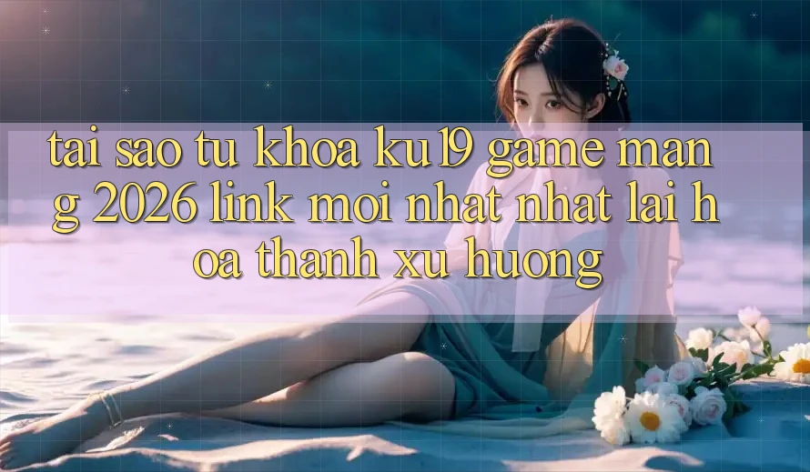 Tại Sao Từ Khóa “ku19 - Game mạng 2026 - Link Mới nhất Nhất” Lại Hóa thành Xu Hướng?