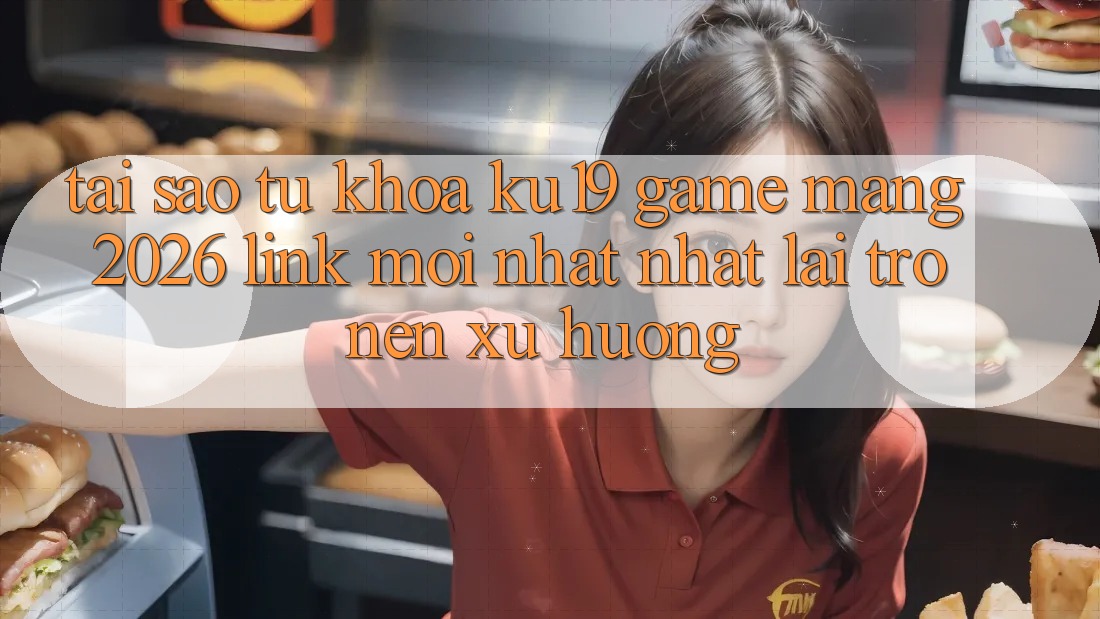Tại Sao Từ Khóa “ku19 - Game mạng 2026 - Link Mới nhất Nhất” Lại Trở nên Xu Hướng?