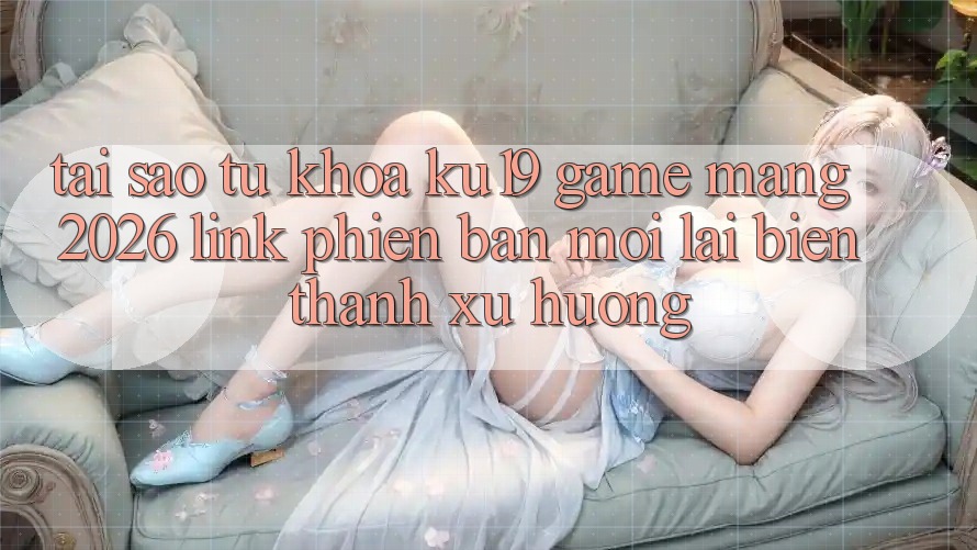 Tại Sao Từ Khóa “ku19 - Game mạng 2026 - Link Phiên bản mới” Lại Biến thành Xu Hướng? Tại Sao Từ Khóa “ku19 - Game mạng 2026 - Link Phiên bản mới” Lại Biến thành Xu Hướng?