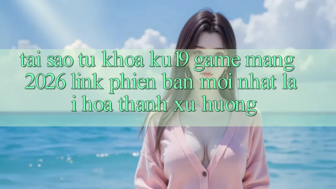 Tại Sao Từ Khóa “ku19 - Game mạng 2026 - Link Phiên bản mới Nhất” Lại Hóa thành Xu Hướng?