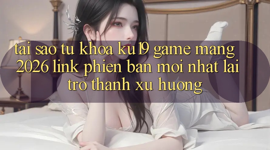 Tại Sao Từ Khóa “ku19 - Game mạng 2026 - Link Phiên bản mới Nhất” Lại Trở Thành Xu Hướng? Tại Sao Từ Khóa “ku19 - Game mạng 2026 - Link Phiên bản mới Nhất” Lại Trở Thành Xu Hướng?