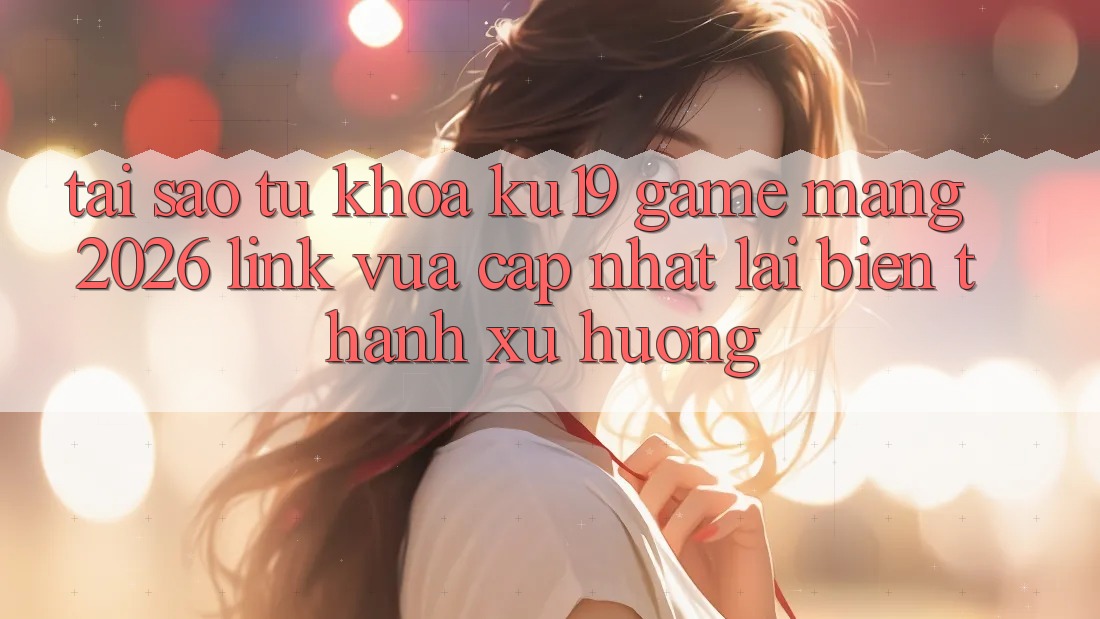 Tại Sao Từ Khóa “ku19 - Game mạng 2026 - Link Vừa cập nhật” Lại Biến thành Xu Hướng?