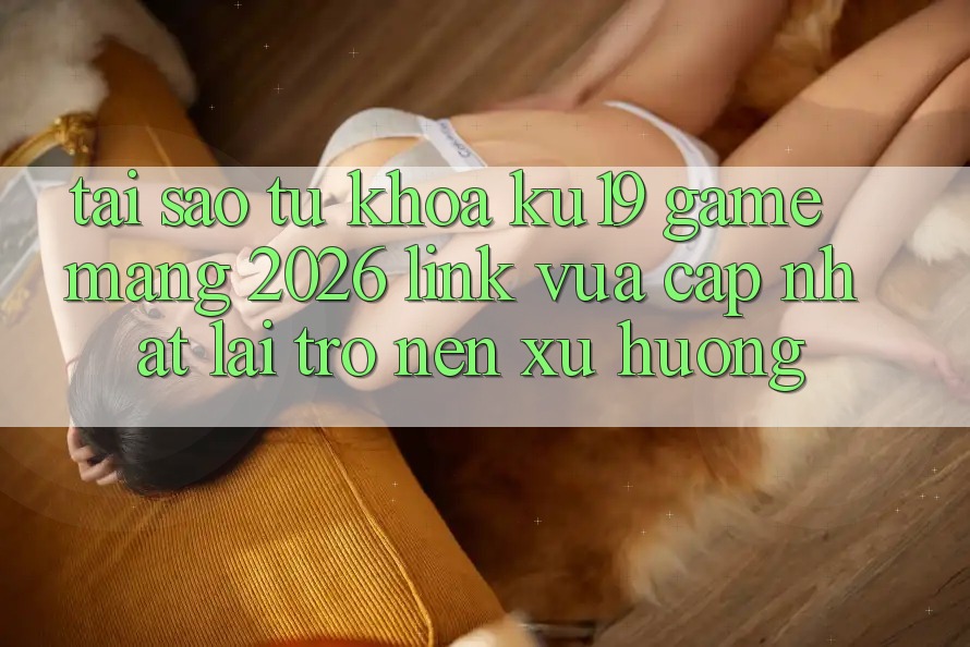 Tại Sao Từ Khóa “ku19 - Game mạng 2026 - Link Vừa cập nhật” Lại Trở nên Xu Hướng? Tại Sao Từ Khóa “ku19 - Game mạng 2026 - Link Vừa cập nhật” Lại Trở nên Xu Hướng?