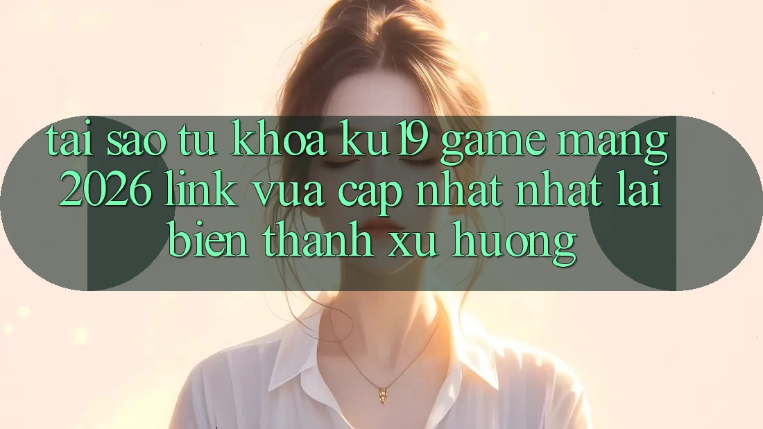 Tại Sao Từ Khóa “ku19 - Game mạng 2026 - Link Vừa cập nhật Nhất” Lại Biến thành Xu Hướng? Tại Sao Từ Khóa “ku19 - Game mạng 2026 - Link Vừa cập nhật Nhất” Lại Biến thành Xu Hướng?