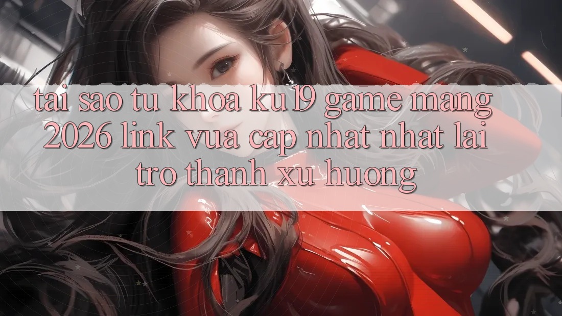 Tại Sao Từ Khóa “ku19 - Game mạng 2026 - Link Vừa cập nhật Nhất” Lại Trở Thành Xu Hướng?