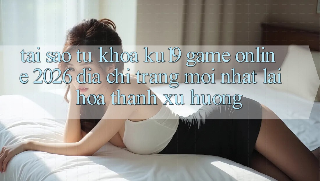 Tại Sao Từ Khóa “ku19 - Game Online 2026 - Địa chỉ trang Mới Nhất” Lại Hóa thành Xu Hướng? Tại Sao Từ Khóa “ku19 - Game Online 2026 - Địa chỉ trang Mới Nhất” Lại Hóa thành Xu Hướng?