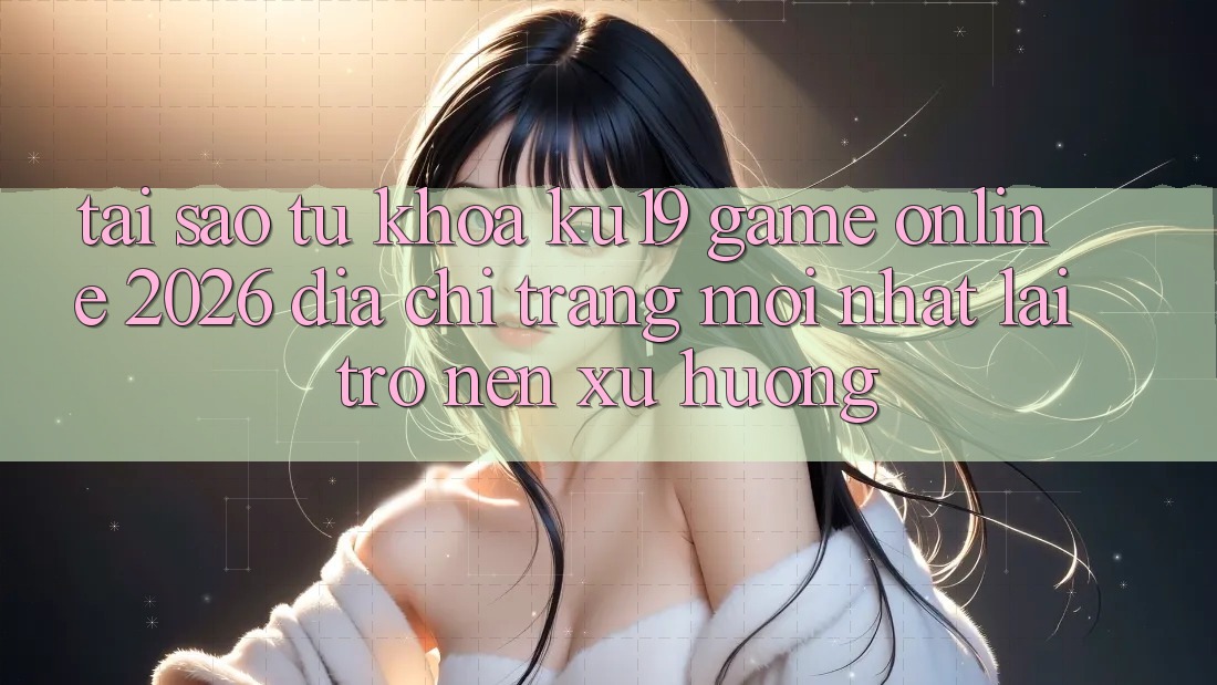 Tại Sao Từ Khóa “ku19 - Game Online 2026 - Địa chỉ trang Mới Nhất” Lại Trở nên Xu Hướng? Tại Sao Từ Khóa “ku19 - Game Online 2026 - Địa chỉ trang Mới Nhất” Lại Trở nên Xu Hướng?