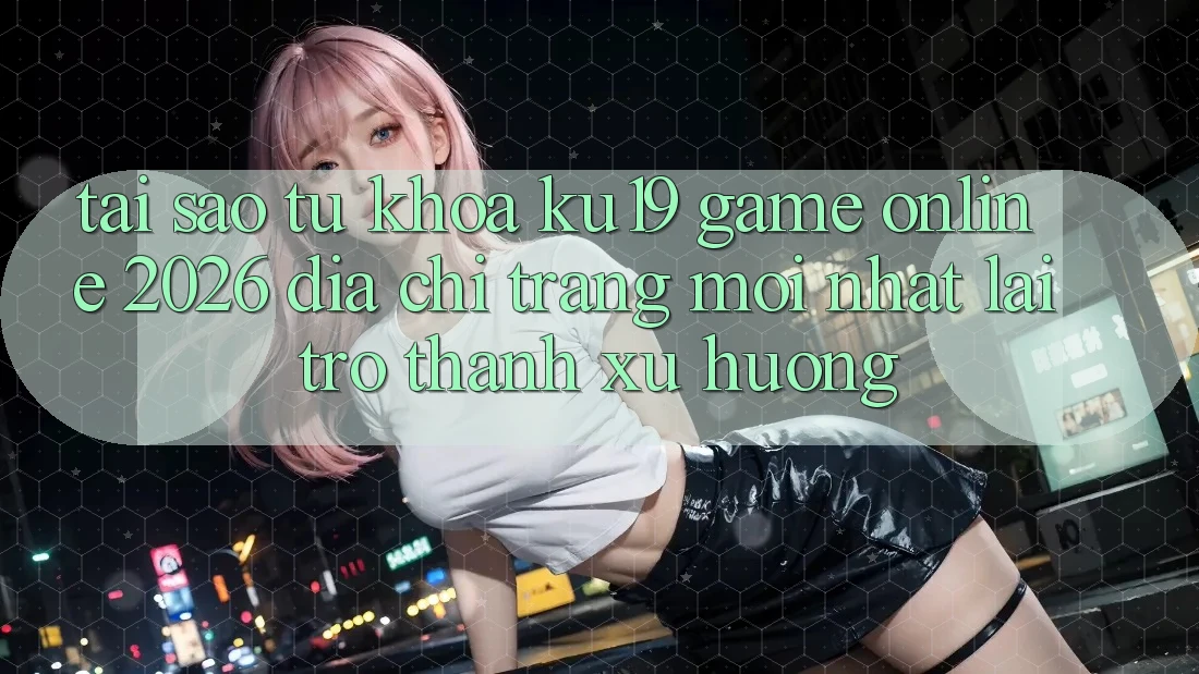 Tại Sao Từ Khóa “ku19 - Game Online 2026 - Địa chỉ trang Mới Nhất” Lại Trở Thành Xu Hướng?