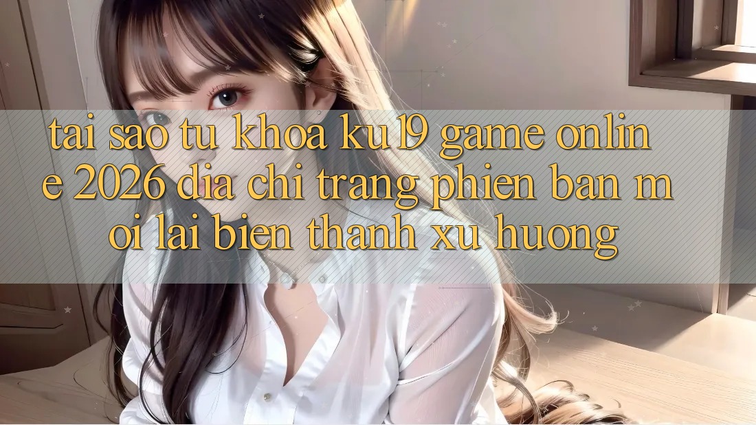Tại Sao Từ Khóa “ku19 - Game Online 2026 - Địa chỉ trang Phiên bản mới” Lại Biến thành Xu Hướng? Tại Sao Từ Khóa “ku19 - Game Online 2026 - Địa chỉ trang Phiên bản mới” Lại Biến thành Xu Hướng?