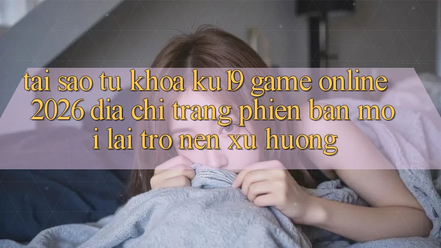 Tại Sao Từ Khóa “ku19 - Game Online 2026 - Địa chỉ trang Phiên bản mới” Lại Trở nên Xu Hướng? Tại Sao Từ Khóa “ku19 - Game Online 2026 - Địa chỉ trang Phiên bản mới” Lại Trở nên Xu Hướng?