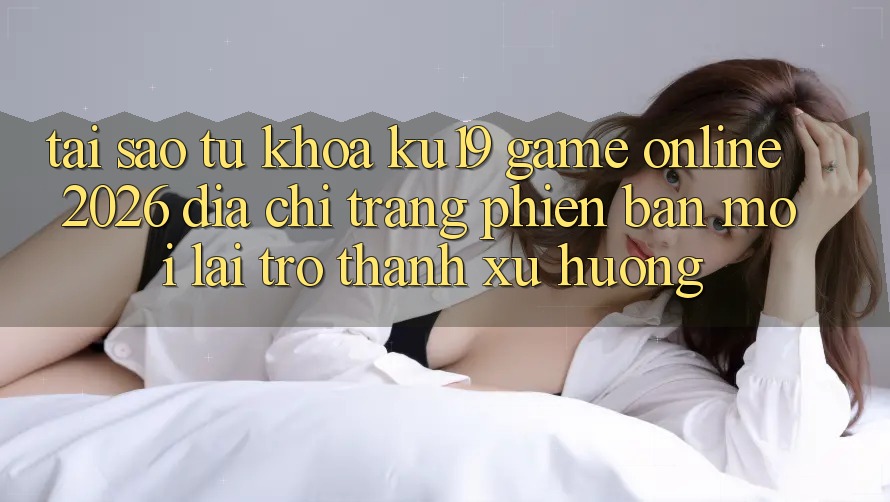 Tại Sao Từ Khóa “ku19 - Game Online 2026 - Địa chỉ trang Phiên bản mới” Lại Trở thành Xu Hướng?