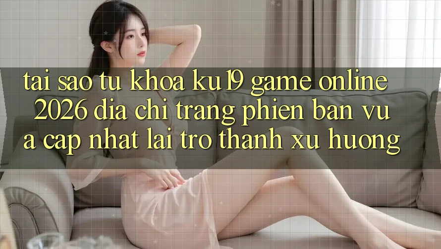 Tại Sao Từ Khóa “ku19 - Game Online 2026 - Địa chỉ trang Phiên bản vừa cập nhật” Lại Trở thành Xu Hướng?