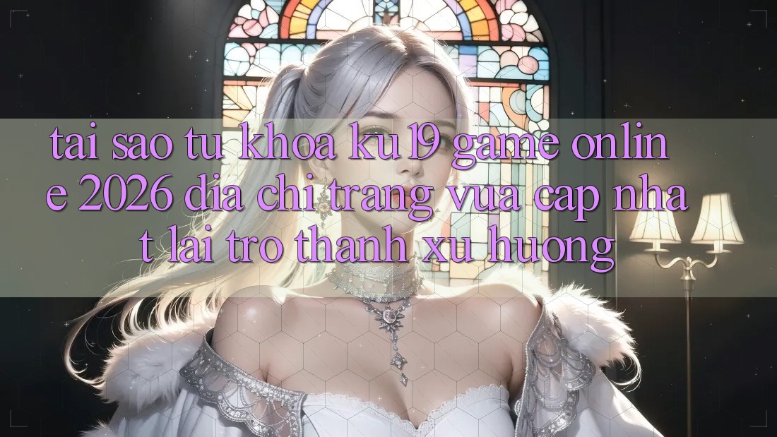 Tại Sao Từ Khóa “ku19 - Game Online 2026 - Địa chỉ trang Vừa cập nhật” Lại Trở thành Xu Hướng?