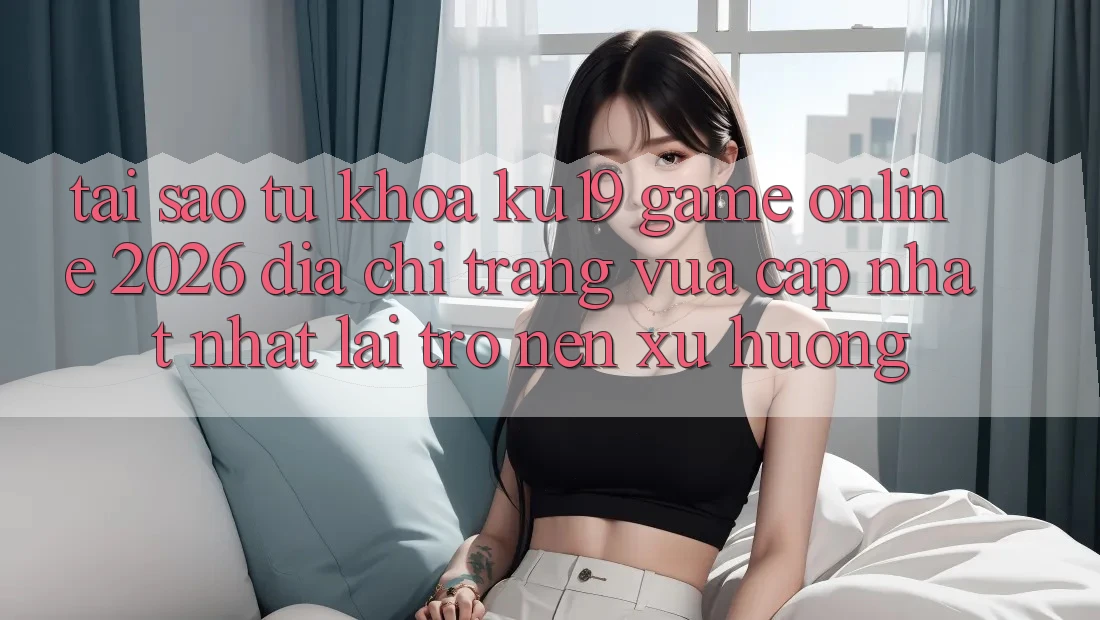 Tại Sao Từ Khóa “ku19 - Game Online 2026 - Địa chỉ trang Vừa cập nhật Nhất” Lại Trở nên Xu Hướng?