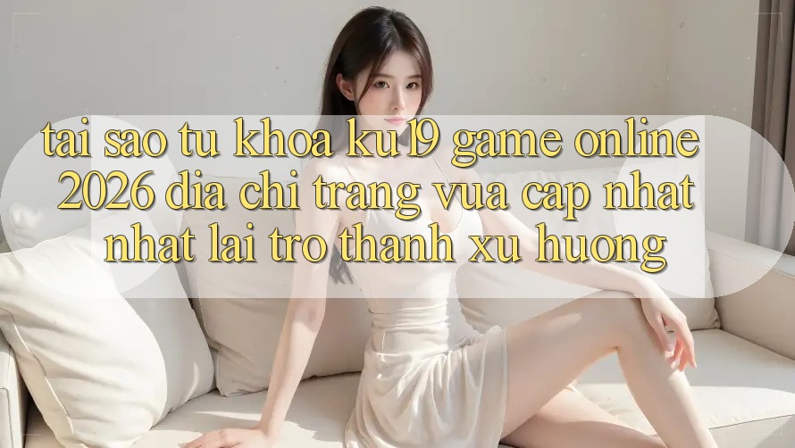 Tại Sao Từ Khóa “ku19 - Game Online 2026 - Địa chỉ trang Vừa cập nhật Nhất” Lại Trở Thành Xu Hướng? Tại Sao Từ Khóa “ku19 - Game Online 2026 - Địa chỉ trang Vừa cập nhật Nhất” Lại Trở Thành Xu Hướng?