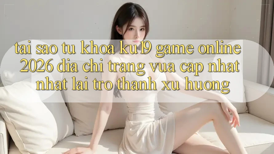 Tại Sao Từ Khóa “ku19 - Game Online 2026 - Địa chỉ trang Vừa cập nhật Nhất” Lại Trở Thành Xu Hướng? Tại Sao Từ Khóa “ku19 - Game Online 2026 - Địa chỉ trang Vừa cập nhật Nhất” Lại Trở Thành Xu Hướng?