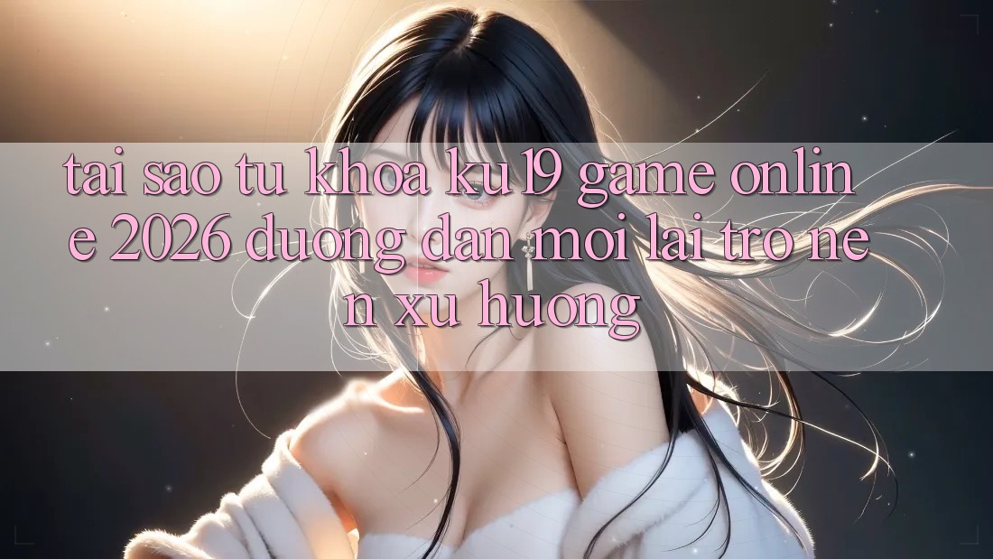 Tại Sao Từ Khóa “ku19 - Game Online 2026 - Đường dẫn Mới” Lại Trở nên Xu Hướng?