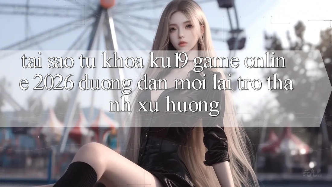 Tại Sao Từ Khóa “ku19 - Game Online 2026 - Đường dẫn Mới” Lại Trở Thành Xu Hướng?