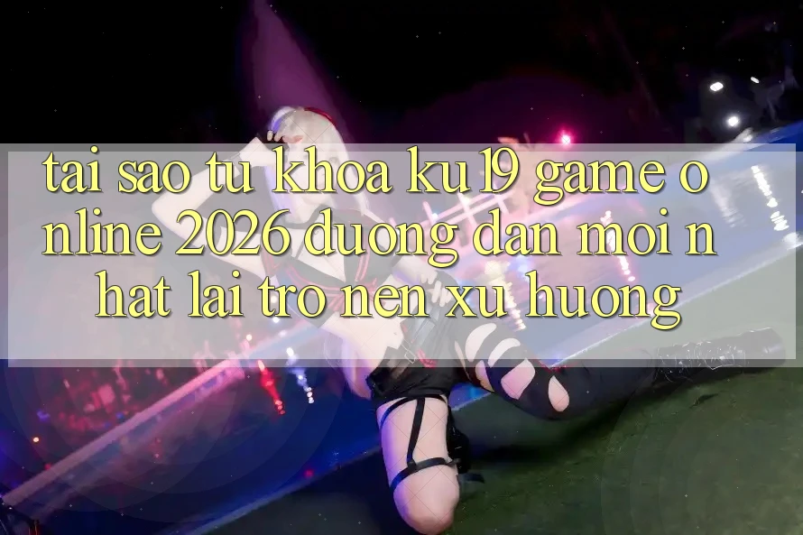 Tại Sao Từ Khóa “ku19 - Game Online 2026 - Đường dẫn Mới Nhất” Lại Trở nên Xu Hướng?