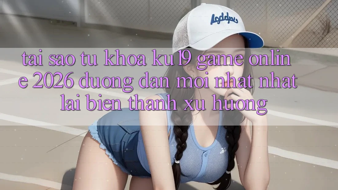 Tại Sao Từ Khóa “ku19 - Game Online 2026 - Đường dẫn Mới nhất Nhất” Lại Biến thành Xu Hướng?