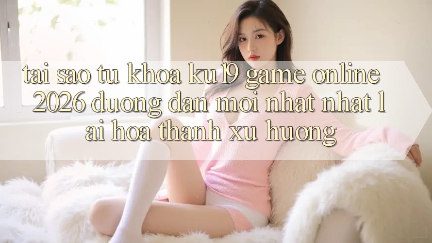 Tại Sao Từ Khóa “ku19 - Game Online 2026 - Đường dẫn Mới nhất Nhất” Lại Hóa thành Xu Hướng?