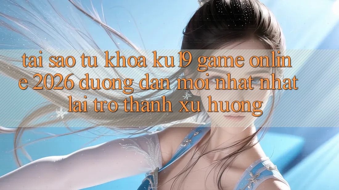 Tại Sao Từ Khóa “ku19 - Game Online 2026 - Đường dẫn Mới nhất Nhất” Lại Trở Thành Xu Hướng? Tại Sao Từ Khóa “ku19 - Game Online 2026 - Đường dẫn Mới nhất Nhất” Lại Trở Thành Xu Hướng?