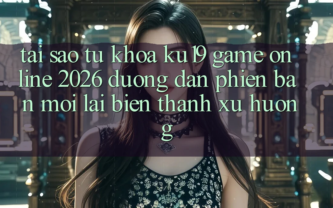Tại Sao Từ Khóa “ku19 - Game Online 2026 - Đường dẫn Phiên bản mới” Lại Biến thành Xu Hướng?