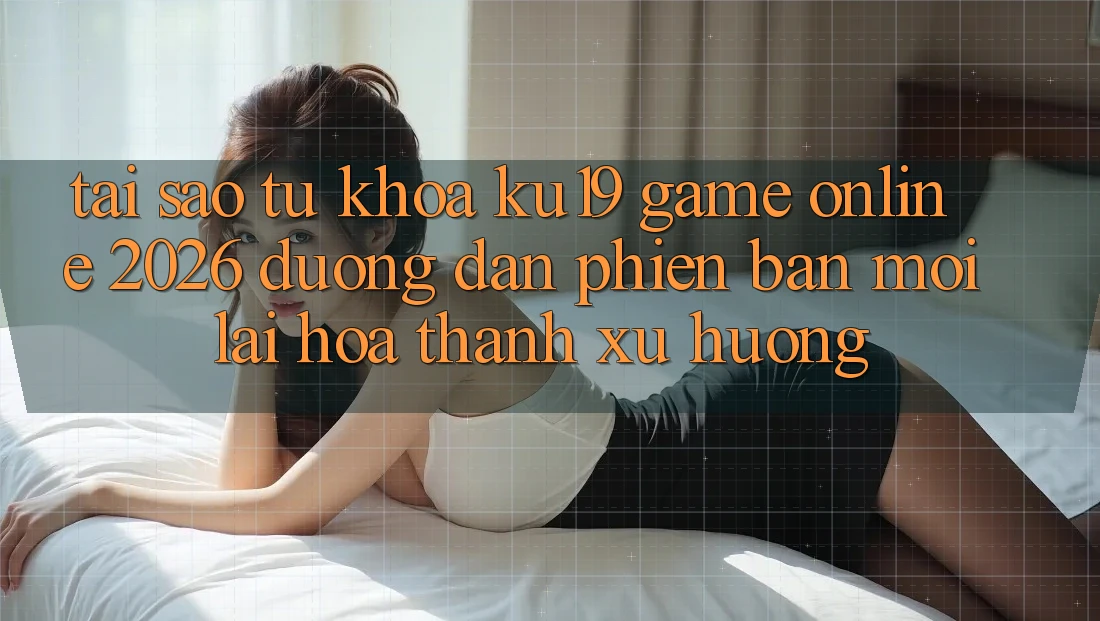 Tại Sao Từ Khóa “ku19 - Game Online 2026 - Đường dẫn Phiên bản mới” Lại Hóa thành Xu Hướng?