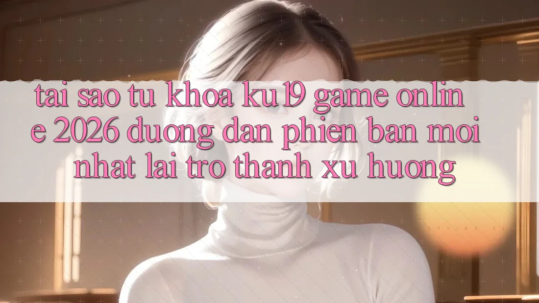 Tại Sao Từ Khóa “ku19 - Game online 2026 - Đường dẫn Phiên bản mới Nhất” Lại Trở Thành Xu Hướng? Tại Sao Từ Khóa “ku19 - Game online 2026 - Đường dẫn Phiên bản mới Nhất” Lại Trở Thành Xu Hướng?