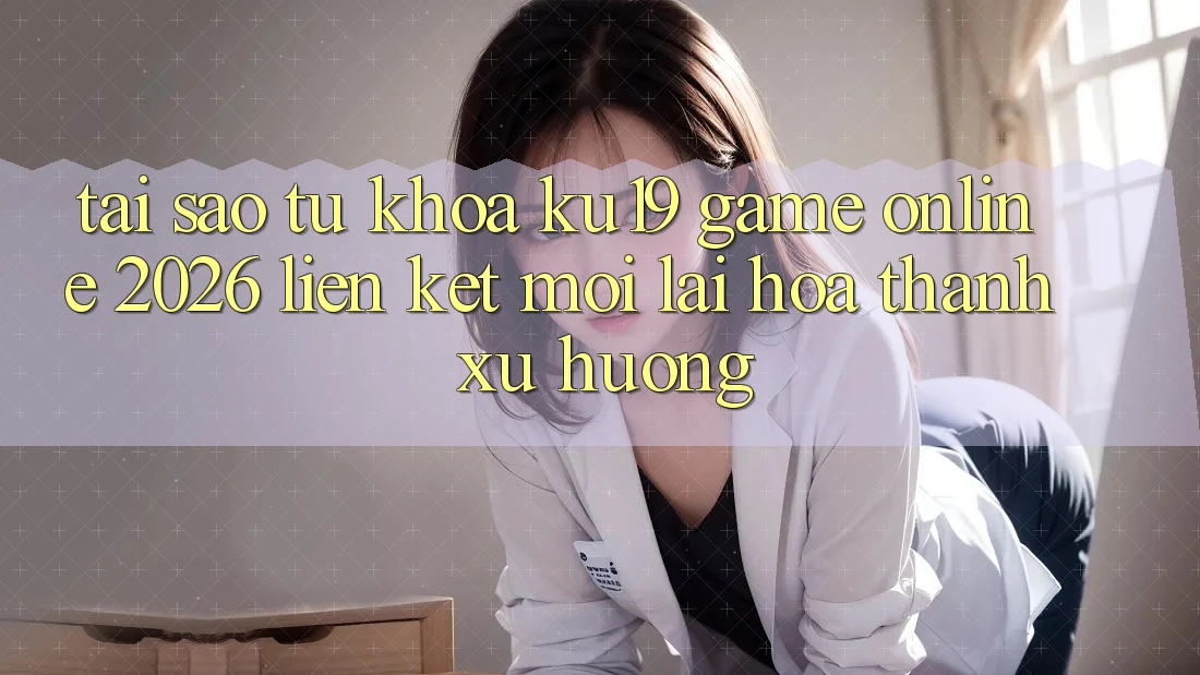 Tại Sao Từ Khóa “ku19 - Game Online 2026 - Liên kết Mới” Lại Hóa thành Xu Hướng? Tại Sao Từ Khóa “ku19 - Game Online 2026 - Liên kết Mới” Lại Hóa thành Xu Hướng?