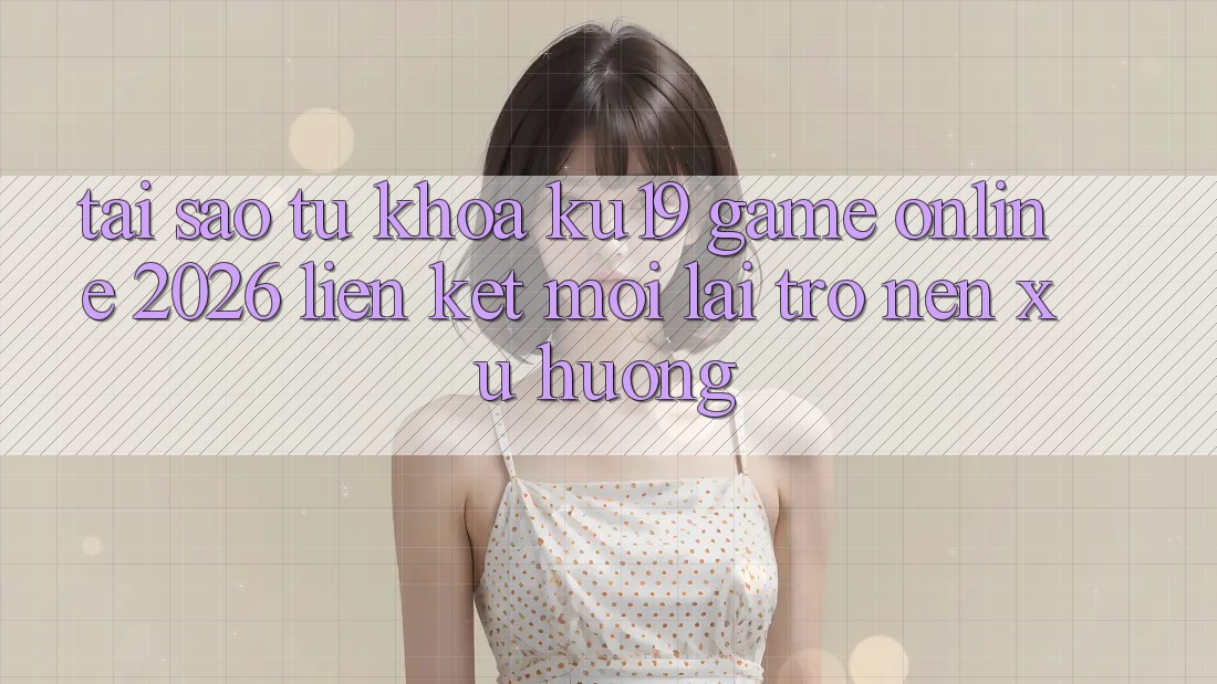 Tại Sao Từ Khóa “ku19 - Game Online 2026 - Liên kết Mới” Lại Trở nên Xu Hướng? Tại Sao Từ Khóa “ku19 - Game Online 2026 - Liên kết Mới” Lại Trở nên Xu Hướng?