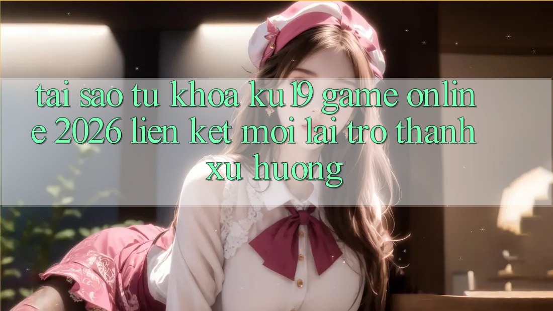 Tại Sao Từ Khóa “ku19 - Game Online 2026 - Liên kết Mới” Lại Trở Thành Xu Hướng?