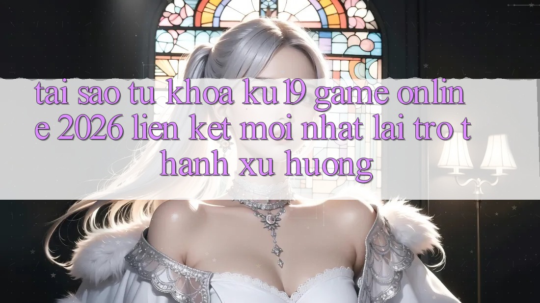 Tại Sao Từ Khóa “ku19 - Game Online 2026 - Liên kết Mới Nhất” Lại Trở Thành Xu Hướng?