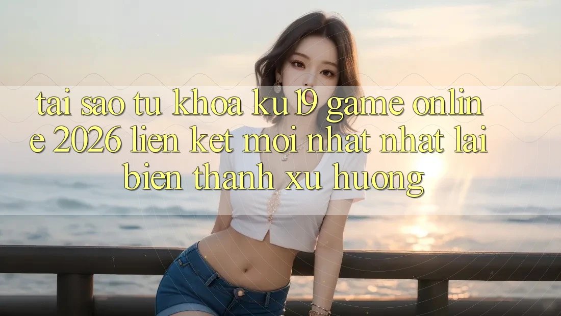 Tại Sao Từ Khóa “ku19 - Game Online 2026 - Liên kết Mới nhất Nhất” Lại Biến thành Xu Hướng? Tại Sao Từ Khóa “ku19 - Game Online 2026 - Liên kết Mới nhất Nhất” Lại Biến thành Xu Hướng?