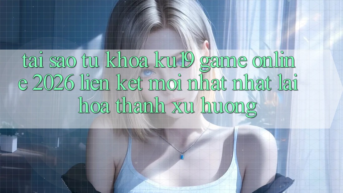 Tại Sao Từ Khóa “ku19 - Game Online 2026 - Liên kết Mới nhất Nhất” Lại Hóa thành Xu Hướng?