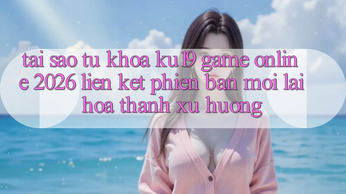 Tại Sao Từ Khóa “ku19 - Game Online 2026 - Liên kết Phiên bản mới” Lại Hóa thành Xu Hướng?