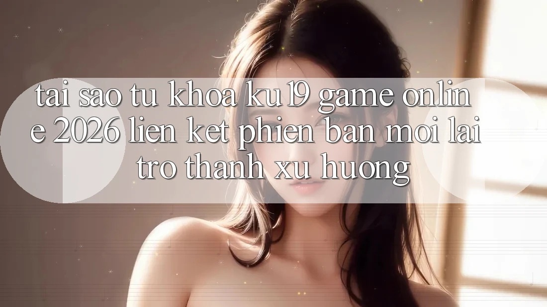 Tại Sao Từ Khóa “ku19 - Game Online 2026 - Liên kết Phiên bản mới” Lại Trở Thành Xu Hướng? Tại Sao Từ Khóa “ku19 - Game Online 2026 - Liên kết Phiên bản mới” Lại Trở Thành Xu Hướng?