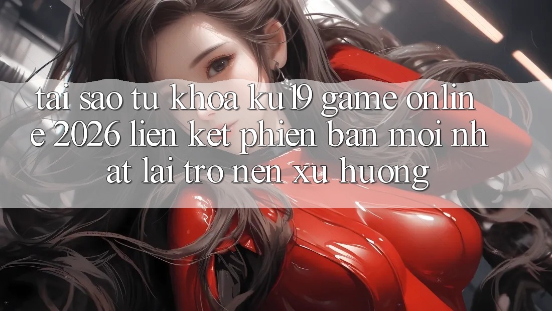 Tại Sao Từ Khóa “ku19 - Game Online 2026 - Liên kết Phiên bản mới Nhất” Lại Trở nên Xu Hướng? Tại Sao Từ Khóa “ku19 - Game Online 2026 - Liên kết Phiên bản mới Nhất” Lại Trở nên Xu Hướng?