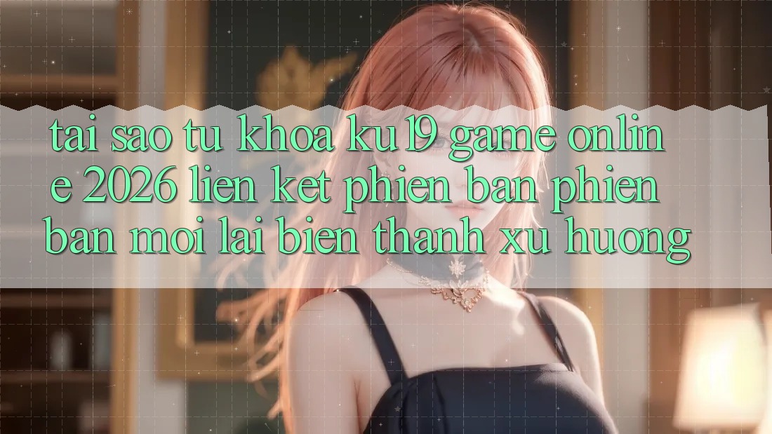 Tại Sao Từ Khóa “ku19 - Game online 2026 - Liên kết Phiên bản phiên bản mới” Lại Biến thành Xu Hướng? Tại Sao Từ Khóa “ku19 - Game online 2026 - Liên kết Phiên bản phiên bản mới” Lại Biến thành Xu Hướng?