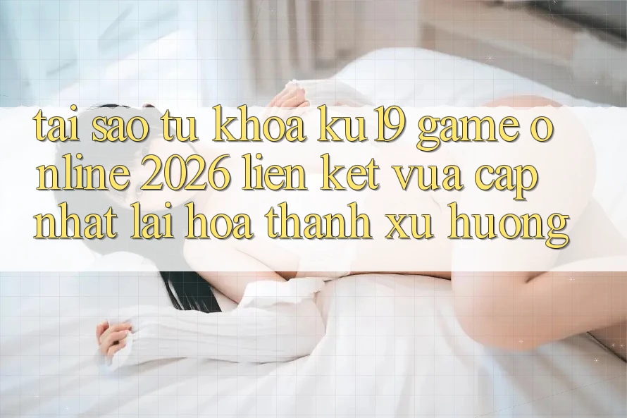Tại Sao Từ Khóa “ku19 - Game Online 2026 - Liên kết Vừa cập nhật” Lại Hóa thành Xu Hướng?