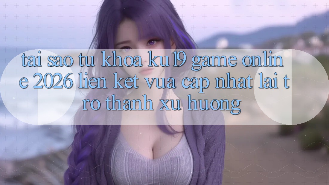 Tại Sao Từ Khóa “ku19 - Game Online 2026 - Liên kết Vừa cập nhật” Lại Trở Thành Xu Hướng? Tại Sao Từ Khóa “ku19 - Game Online 2026 - Liên kết Vừa cập nhật” Lại Trở Thành Xu Hướng?