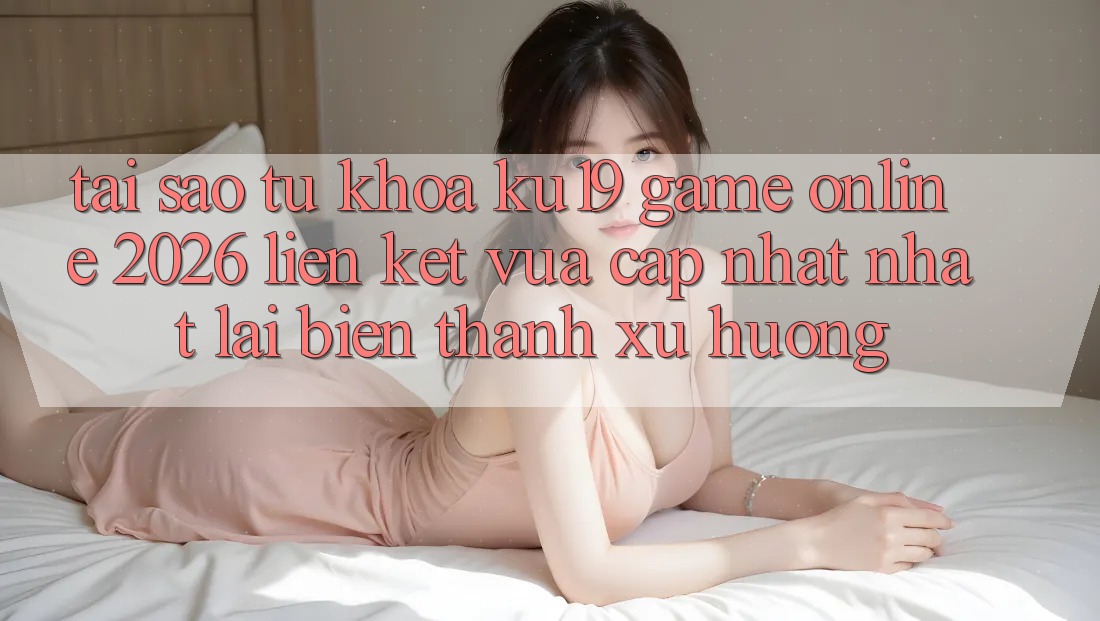 Tại Sao Từ Khóa “ku19 - Game Online 2026 - Liên kết Vừa cập nhật Nhất” Lại Biến thành Xu Hướng? Tại Sao Từ Khóa “ku19 - Game Online 2026 - Liên kết Vừa cập nhật Nhất” Lại Biến thành Xu Hướng?