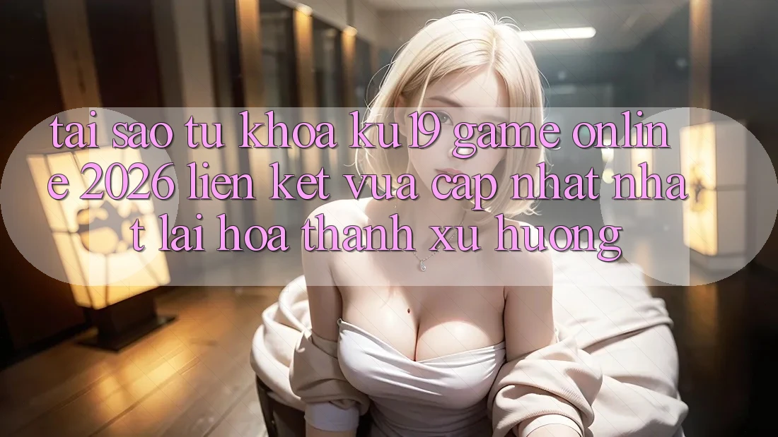 Tại Sao Từ Khóa “ku19 - Game Online 2026 - Liên kết Vừa cập nhật Nhất” Lại Hóa thành Xu Hướng?