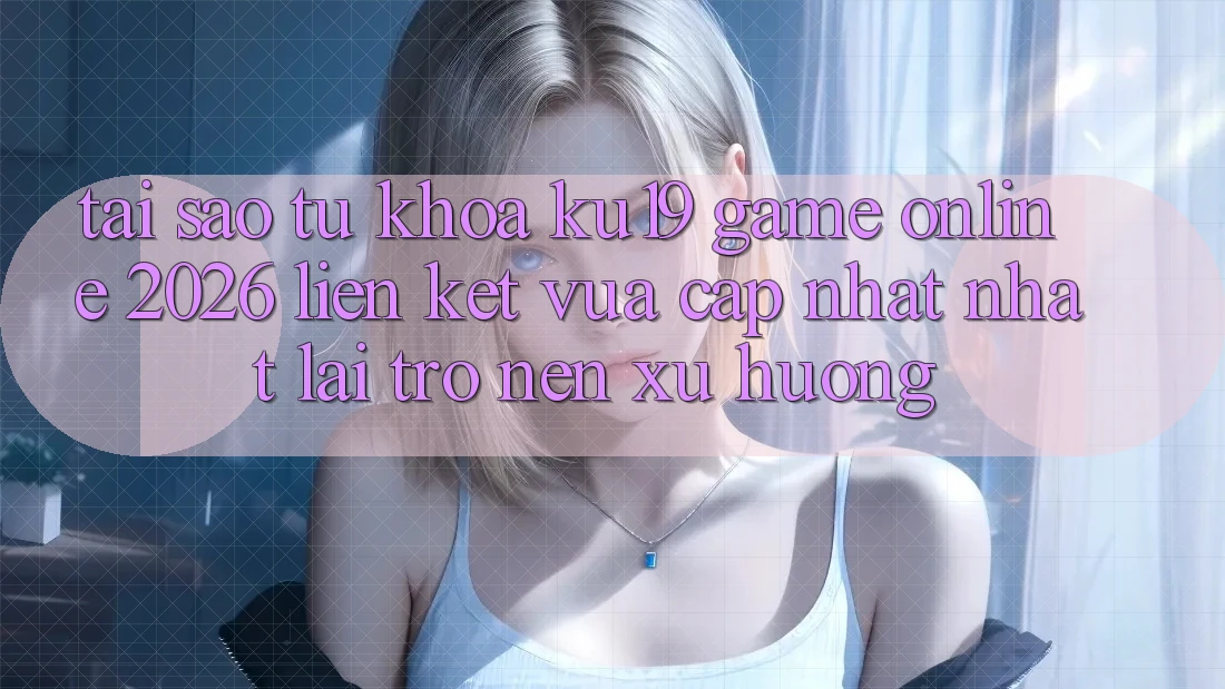 Tại Sao Từ Khóa “ku19 - Game Online 2026 - Liên kết Vừa cập nhật Nhất” Lại Trở nên Xu Hướng?