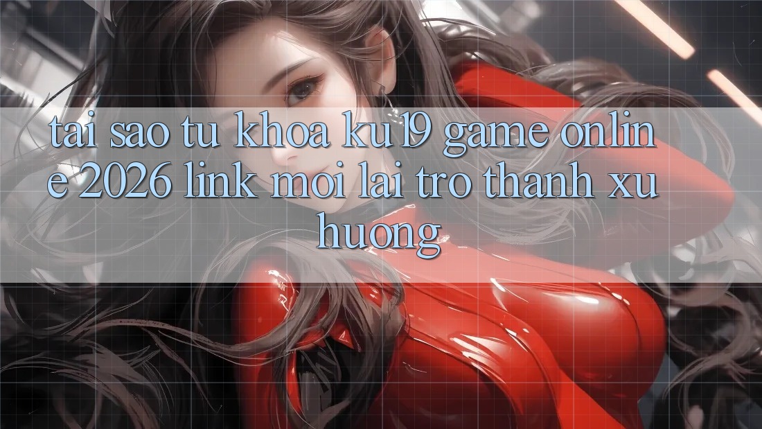 Tại Sao Từ Khóa “ku19 - Game Online 2026 - Link Mới” Lại Trở thành Xu Hướng?