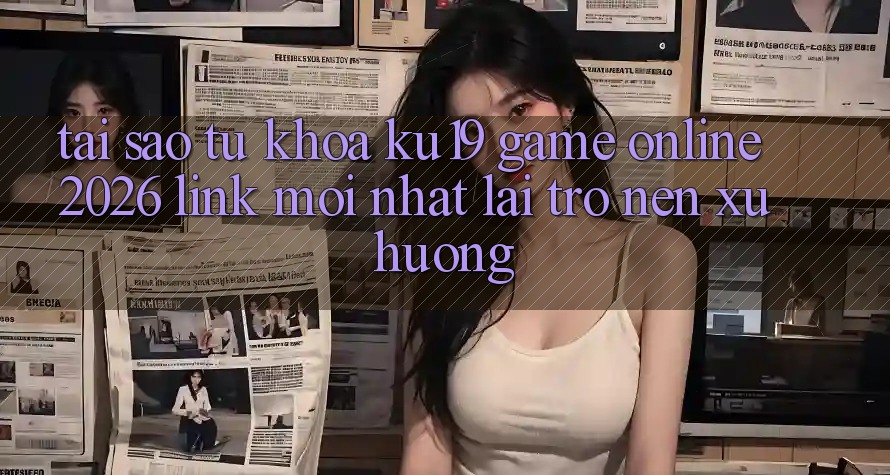 Tại Sao Từ Khóa “ku19 - Game Online 2026 - Link Mới Nhất” Lại Trở nên Xu Hướng? Tại Sao Từ Khóa “ku19 - Game Online 2026 - Link Mới Nhất” Lại Trở nên Xu Hướng?