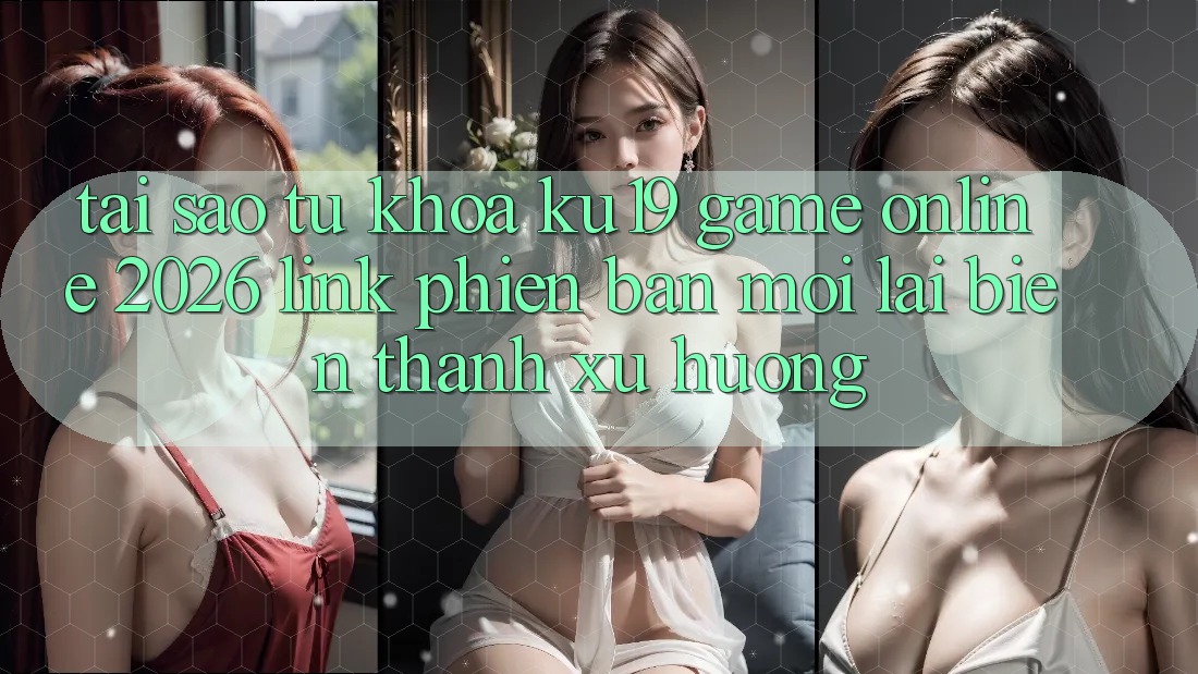 Tại Sao Từ Khóa “ku19 - Game Online 2026 - Link Phiên bản mới” Lại Biến thành Xu Hướng?