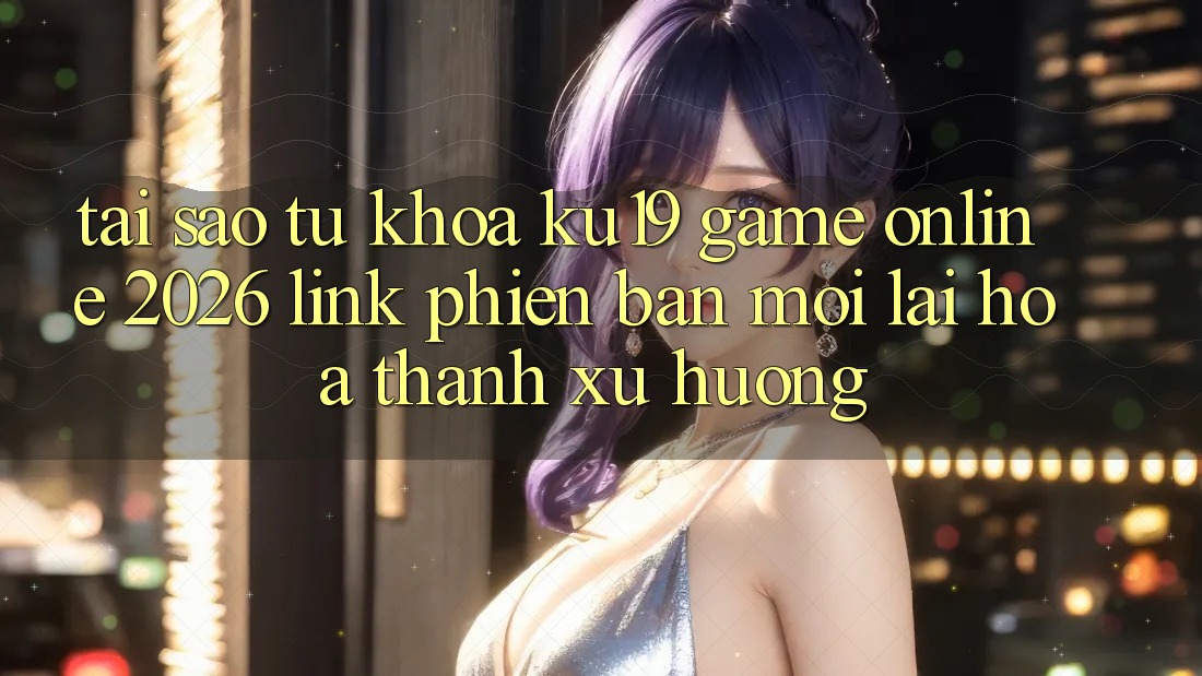 Tại Sao Từ Khóa “ku19 - Game Online 2026 - Link Phiên bản mới” Lại Hóa thành Xu Hướng?